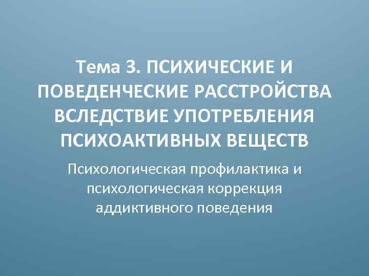 Тема 3. ПСИХИЧЕСКИЕ И ПОВЕДЕНЧЕСКИЕ РАССТРОЙСТВА ВСЛЕДСТВИЕ УПОТРЕБЛЕНИЯ ПСИХОАКТИВНЫХ ВЕЩЕСТВ Психологическая профилактика и психологическая