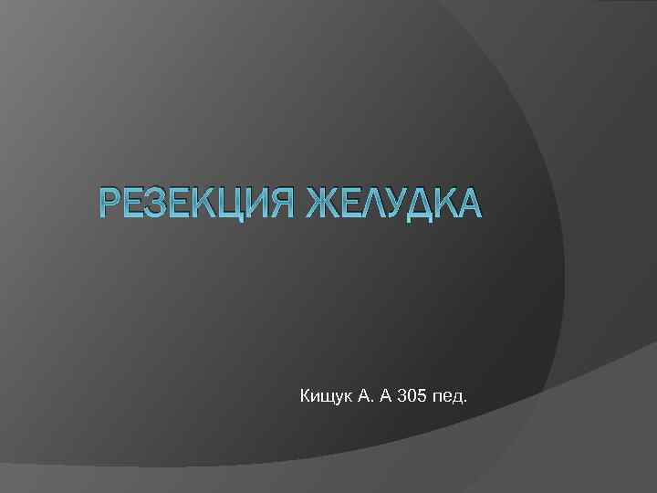 РЕЗЕКЦИЯ ЖЕЛУДКА Кищук А. А 305 пед. 