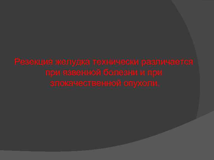 Резекция желудка технически различается при язвенной болезни и при злокачественной опухоли. 