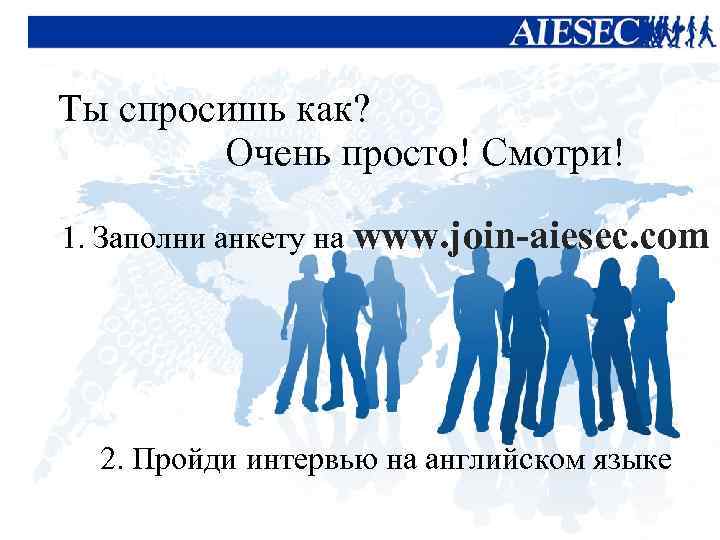 Ты спросишь как? Очень просто! Смотри! 1. Заполни анкету на www. join-aiesec. com 2.