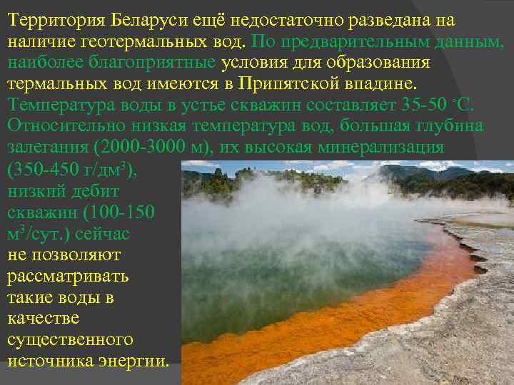 Территория Беларуси ещё недостаточно разведана на наличие геотермальных вод. По предварительным данным, наиболее благоприятные