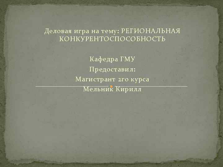 Деловая игра на тему: РЕГИОНАЛЬНАЯ КОНКУРЕНТОСПОСОБНОСТЬ Кафедра ГМУ Предоставил: Магистрант 2 го курса Мельник