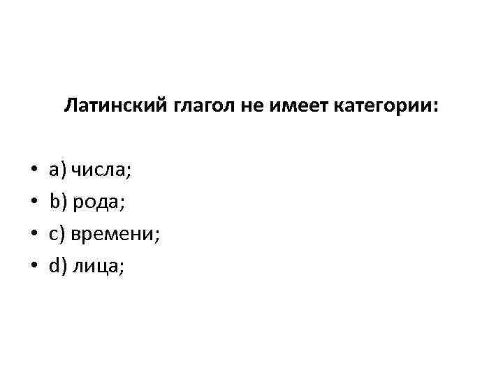 Латинский глагол не имеет категории: • • a) числа; b) рода; c) времени; d)