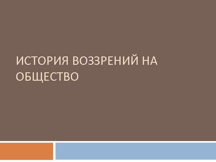 ИСТОРИЯ ВОЗЗРЕНИЙ НА ОБЩЕСТВО 