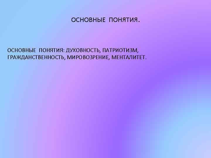 ОСНОВНЫЕ ПОНЯТИЯ. ОСНОВНЫЕ ПОНЯТИЯ: ДУХОВНОСТЬ, ПАТРИОТИЗМ, ГРАЖДАНСТВЕННОСТЬ, МИРОВОЗРЕНИЕ, МЕНТАЛИТЕТ. 