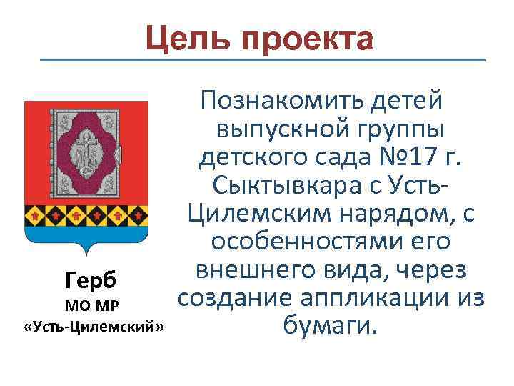 Цель проекта Герб МО МР «Усть-Цилемский» Познакомить детей выпускной группы детского сада № 17