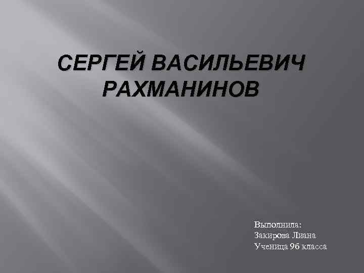 СЕРГЕЙ ВАСИЛЬЕВИЧ РАХМАНИНОВ Выполнила: Закирова Лиана Ученица 9 б класса 