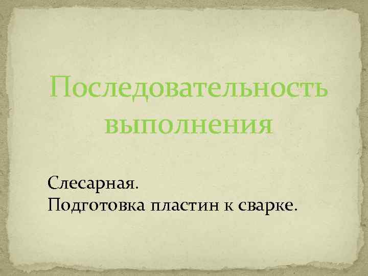 Последовательность выполнения Слесарная. Подготовка пластин к сварке. 