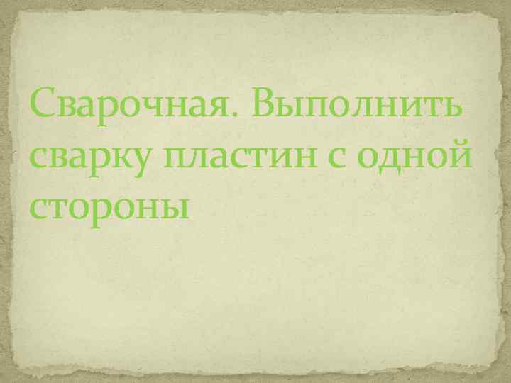 Сварочная. Выполнить сварку пластин с одной стороны 