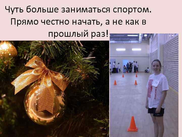 Чуть больше заниматься спортом. Прямо честно начать, а не как в прошлый раз! 