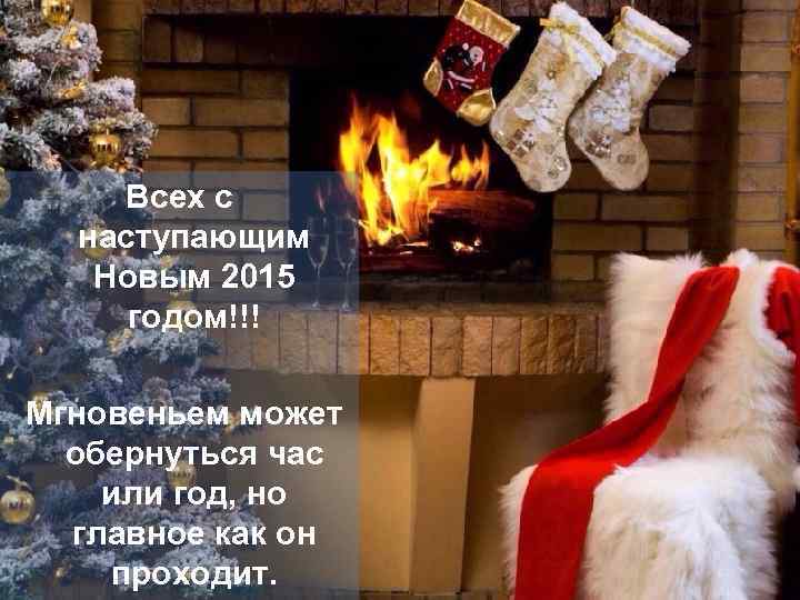 Всех с наступающим Новым 2015 годом!!! Мгновеньем может обернуться час или год, но главное