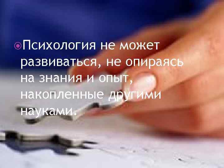  Психология не может развиваться, не опираясь на знания и опыт, накопленные другими науками.