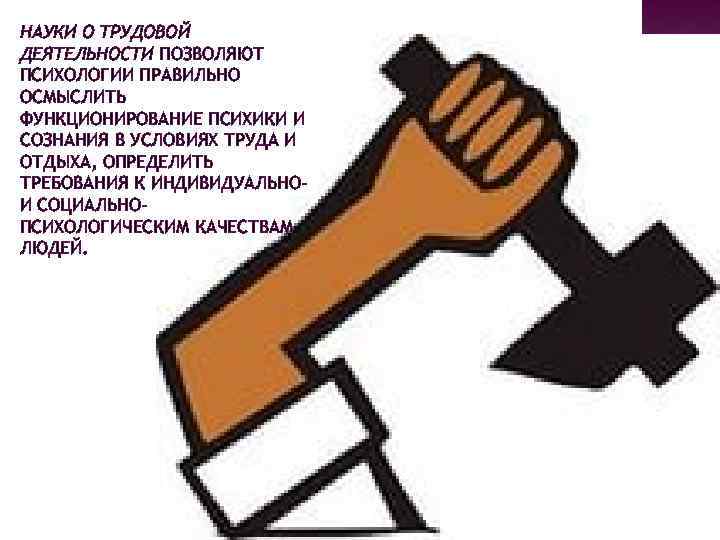 НАУКИ О ТРУДОВОЙ ДЕЯТЕЛЬНОСТИ ПОЗВОЛЯЮТ ПСИХОЛОГИИ ПРАВИЛЬНО ОСМЫСЛИТЬ ФУНКЦИОНИРОВАНИЕ ПСИХИКИ И СОЗНАНИЯ В УСЛОВИЯХ