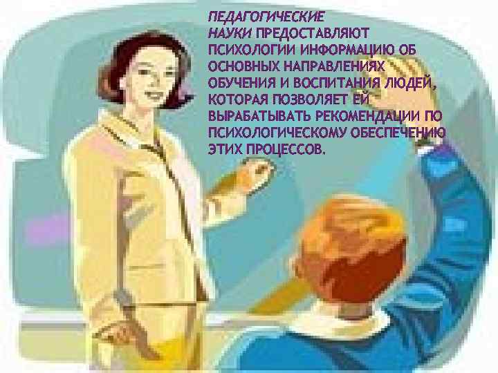 ПЕДАГОГИЧЕСКИЕ НАУКИ ПРЕДОСТАВЛЯЮТ ПСИХОЛОГИИ ИНФОРМАЦИЮ ОБ ОСНОВНЫХ НАПРАВЛЕНИЯХ ОБУЧЕНИЯ И ВОСПИТАНИЯ ЛЮДЕЙ, КОТОРАЯ ПОЗВОЛЯЕТ