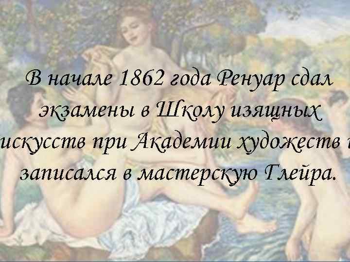 В начале 1862 года Ренуар сдал экзамены в Школу изящных искусств при Академии художеств