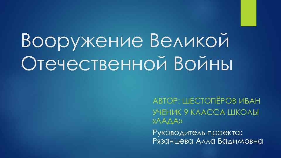 Вооружение Великой Отечественной Войны АВТОР: ШЕСТОПЁРОВ ИВАН УЧЕНИК 9 КЛАССА ШКОЛЫ «ЛАДА» Руководитель проекта: