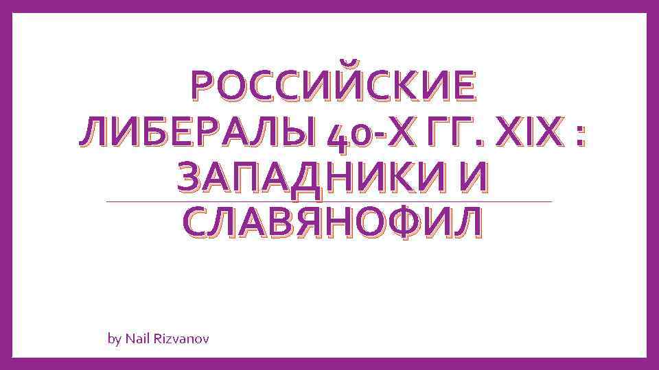 РОССИЙСКИЕ ЛИБЕРАЛЫ 40 -Х ГГ. XIX : ЗАПАДНИКИ И СЛАВЯНОФИЛ by Nail Rizvanov 