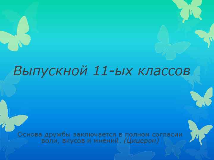 Выпускной 11 -ых классов Основа дружбы заключается в полном согласии воли, вкусов и мнений.