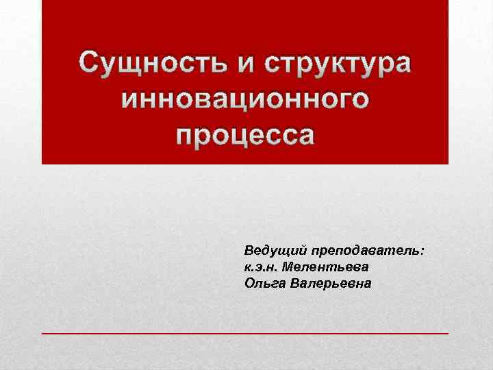 Сущность и структура инновационного процесса Ведущий преподаватель: к. э. н. Мелентьева Ольга Валерьевна 