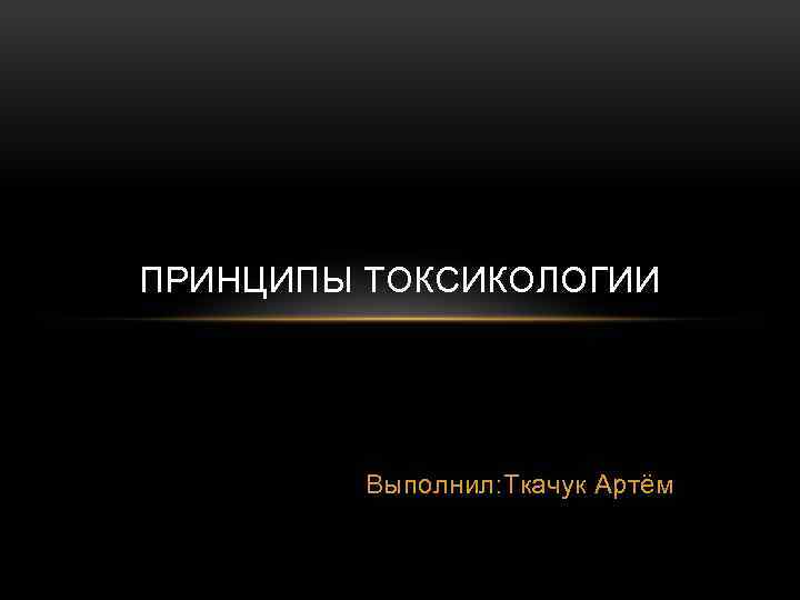 ПРИНЦИПЫ ТОКСИКОЛОГИИ Выполнил: Ткачук Артём 