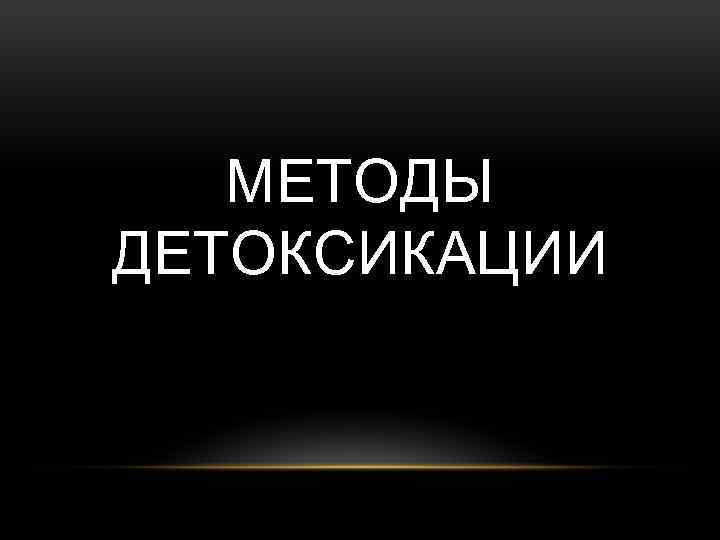 МЕТОДЫ ДЕТОКСИКАЦИИ 