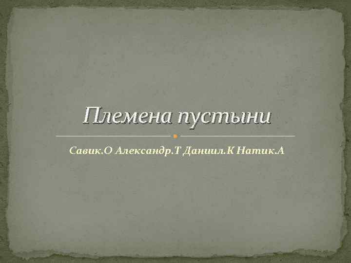 Племена пустыни Савик. О Александр. Т Даниил. К Натик. А 