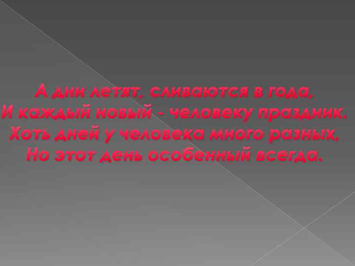 А дни летят, сливаются в года, И каждый новый - человеку праздник. Хоть дней