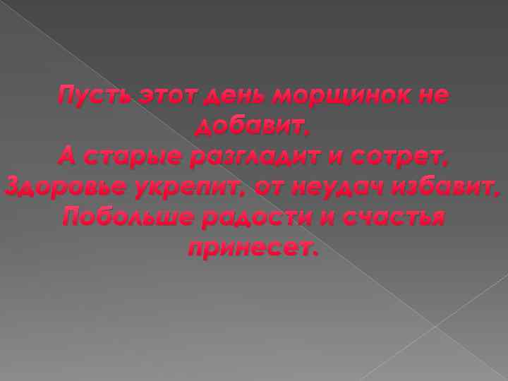 Пусть этот день морщинок не добавит, А старые разгладит и сотрет, Здоровье укрепит, от