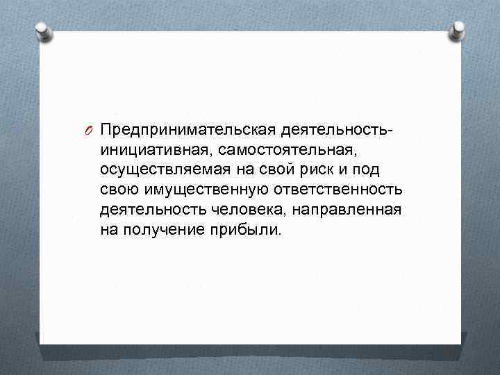 O Предпринимательская деятельность- инициативная, самостоятельная, осуществляемая на свой риск и под свою имущественную ответственность