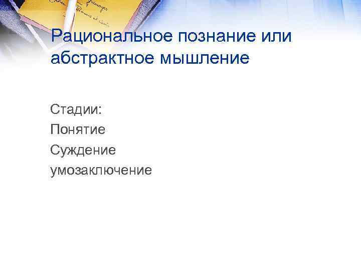 Рациональное познание или абстрактное мышление Стадии: Понятие Суждение умозаключение 