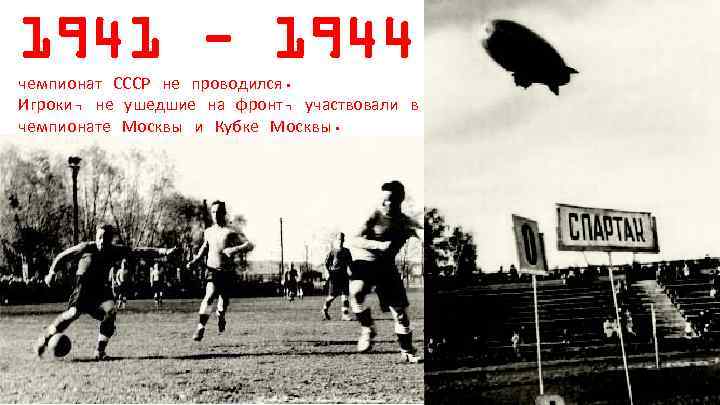1941 - 1944 чемпионат СССР не проводился. Игроки, не ушедшие на фронт, участвовали в