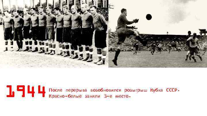 1944 После перерыва возобновился розыгрыш Кубка СССР. Красно-белые заняли 3 -е место. 
