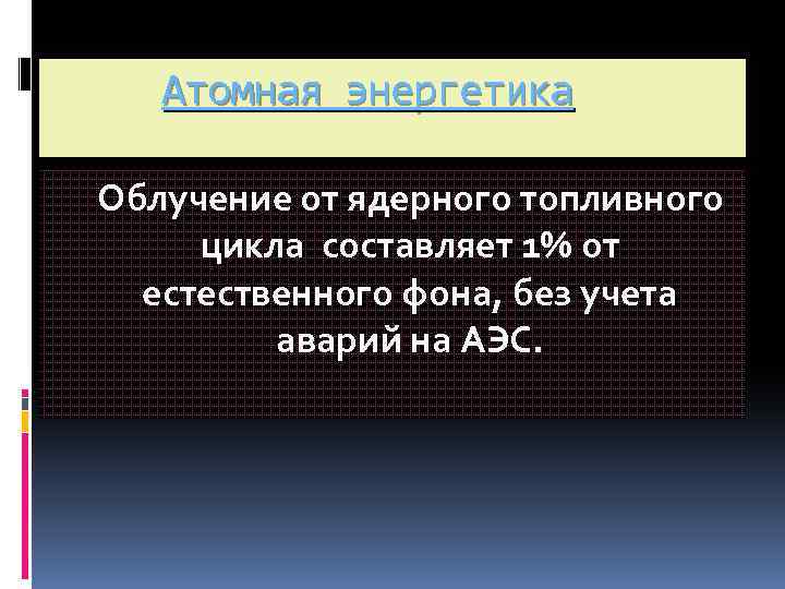 Атомная энергетика Облучение от ядерного топливного цикла составляет 1% от естественного фона, без учета