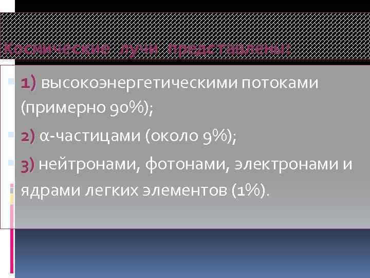 Космические лучи представлены: 1) высокоэнергетическими потоками (примерно 90%); 2) α-частицами (около 9%); 3) нейтронами,