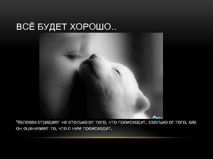 ВСЁ БУДЕТ ХОРОШО. . Человек страдает не столько от того, что происходит, сколько от