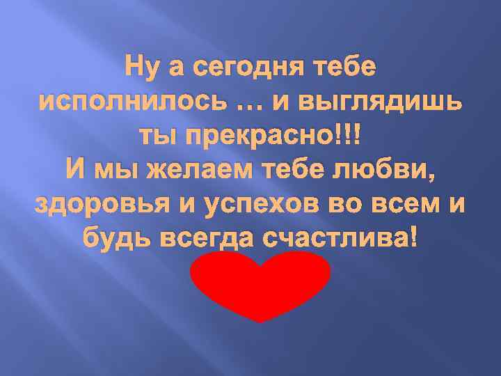 Ну а сегодня тебе исполнилось … и выглядишь ты прекрасно!!! И мы желаем тебе