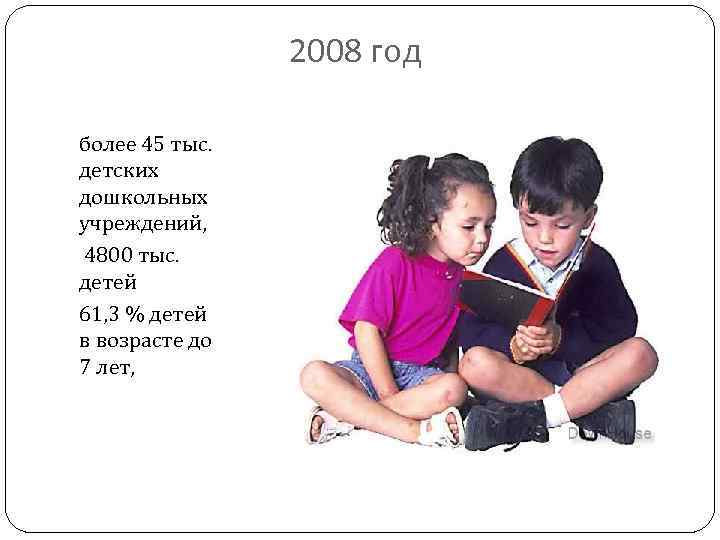 2008 год более 45 тыс. детских дошкольных учреждений, 4800 тыс. детей 61, 3 %