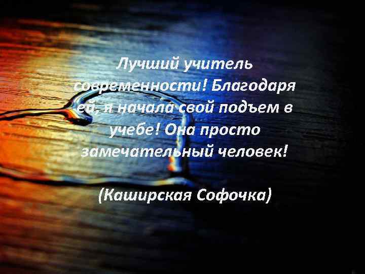 Лучший учитель современности! Благодаря ей, я начала свой подъем в учебе! Она просто замечательный