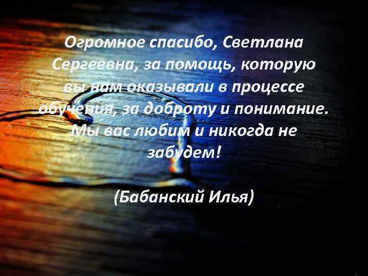 Огромное спасибо, Светлана Сергеевна, за помощь, которую вы нам оказывали в процессе обучения, за