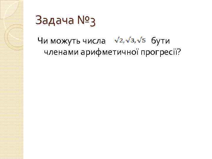 Задача № 3 Чи можуть числа бути членами арифметичної прогресії? 