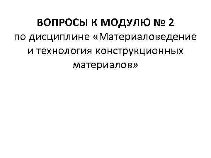 ВОПРОСЫ К МОДУЛЮ № 2 по дисциплине «Материаловедение и технология конструкционных материалов» 