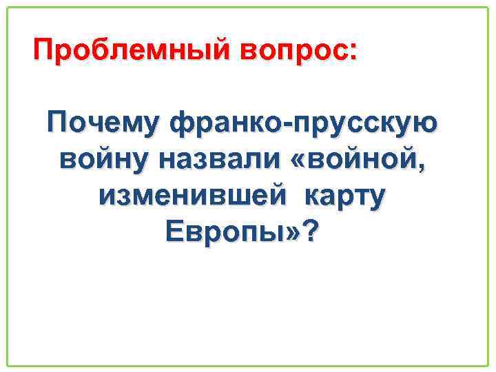 Проблемный вопрос: Почему франко-прусскую войну назвали «войной, изменившей карту Европы» ? 
