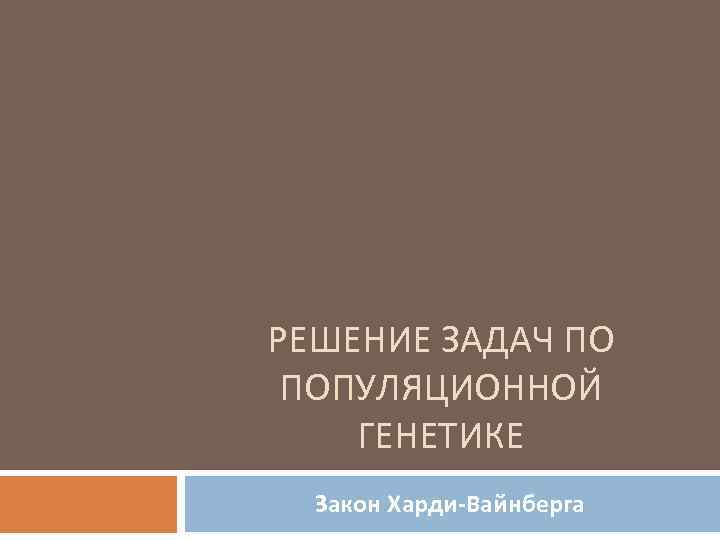 РЕШЕНИЕ ЗАДАЧ ПО ПОПУЛЯЦИОННОЙ ГЕНЕТИКЕ Закон Харди-Вайнберга 