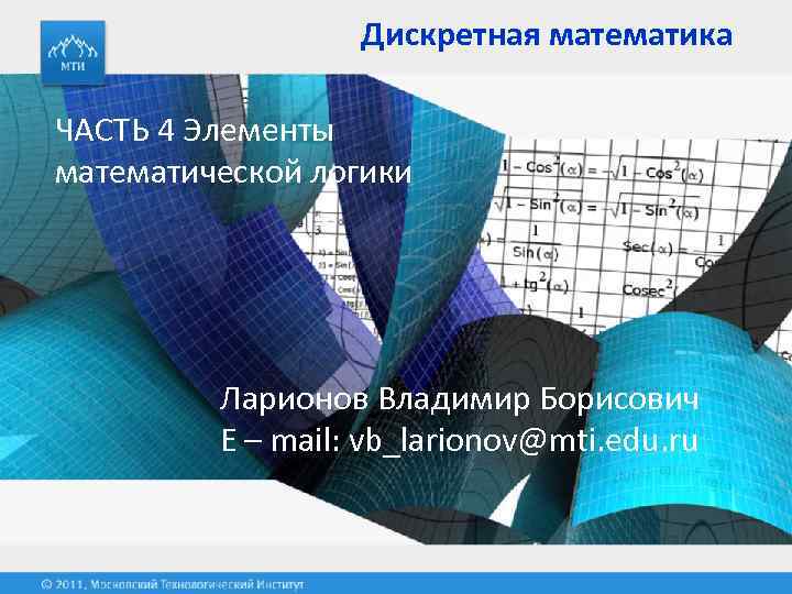 Дискретная математика ЧАСТЬ 4 Элементы математической логики Ларионов Владимир Борисович E – mail: vb_larionov@mti.