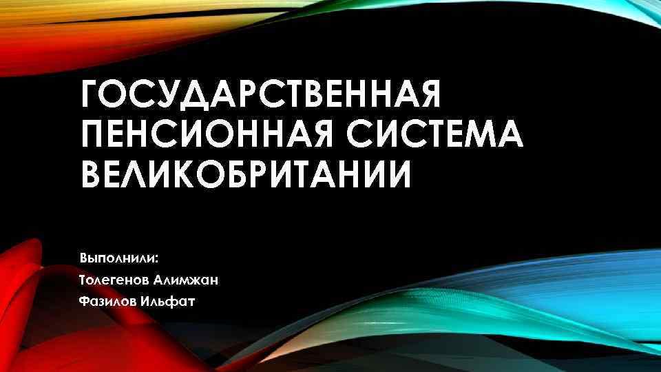 ГОСУДАРСТВЕННАЯ ПЕНСИОННАЯ СИСТЕМА ВЕЛИКОБРИТАНИИ Выполнили: Толегенов Алимжан Фазилов Ильфат 