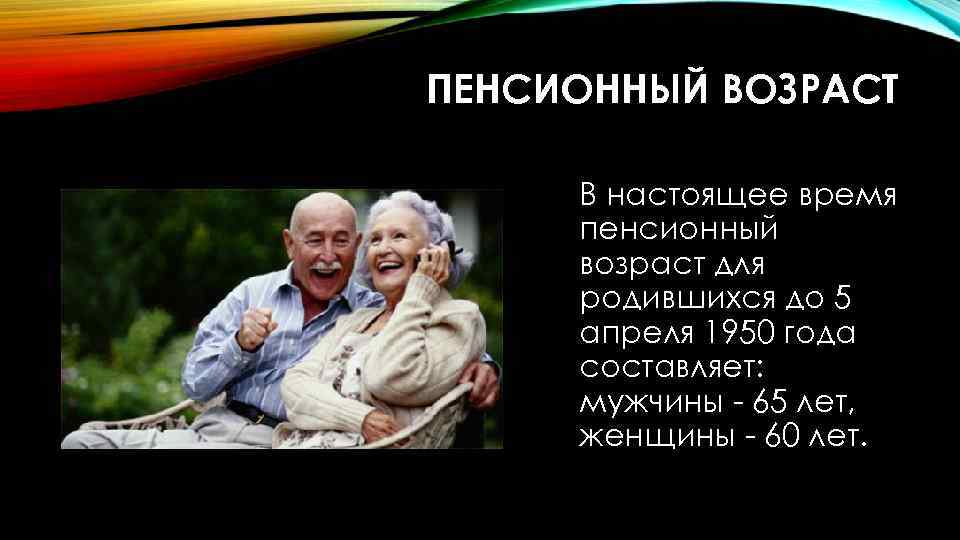 ПЕНСИОННЫЙ ВОЗРАСТ В настоящее время пенсионный возраст для родившихся до 5 апреля 1950 года