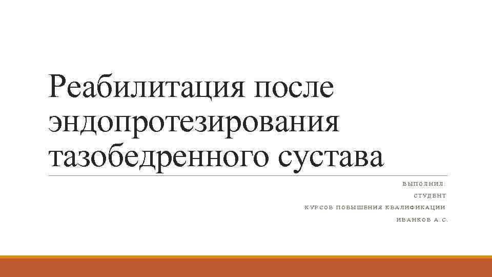 Реабилитация после эндопротезирования тазобедренного сустава ВЫПОЛНИЛ: СТУДЕНТ КУРСОВ ПОВЫШЕНИЯ КВАЛИФИКАЦИИ ИВАНКОВ А. С. 