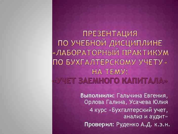  «УЧЕТ ЗАЕМНОГО КАПИТАЛА» Выполнили: Гальчина Евгения, Орлова Галина, Усачева Юлия 4 курс «Бухгалтерский