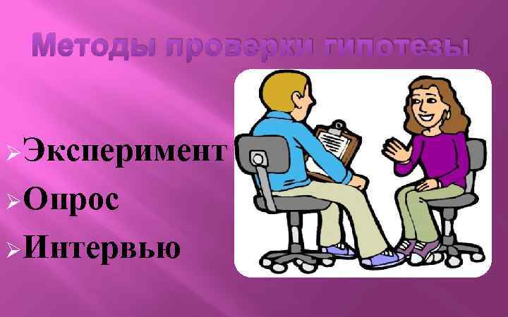 Методы проверки гипотезы ØЭксперимент ØОпрос ØИнтервью 