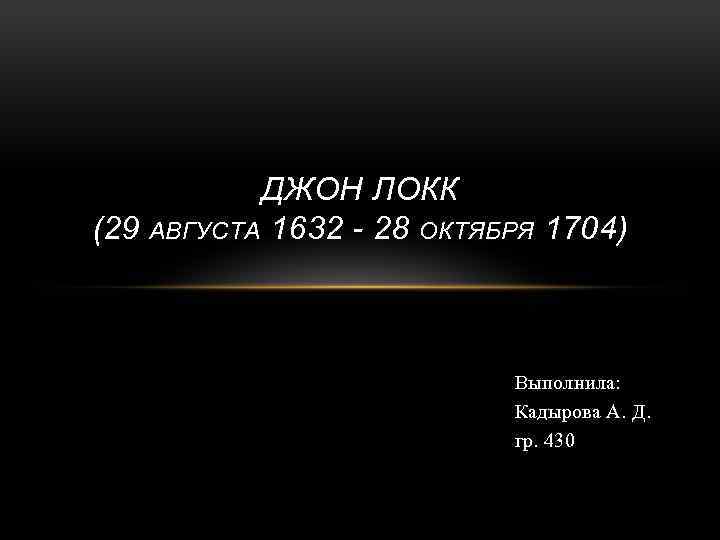 ДЖОН ЛОКК (29 АВГУСТА 1632 - 28 ОКТЯБРЯ 1704) Выполнила: Кадырова А. Д. гр.